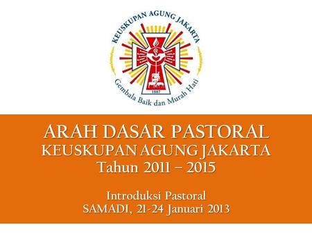 ARAH DASAR PASTORAL KEUSKUPAN AGUNG JAKARTA Tahun 2011 – 2015 Introduksi Pastoral SAMADI, 21-24 Januari 2013.