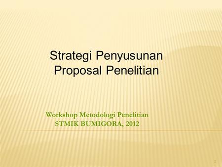 1 Workshop Metodologi Penelitian STMIK BUMIGORA, 2012 Strategi Penyusunan Proposal Penelitian.