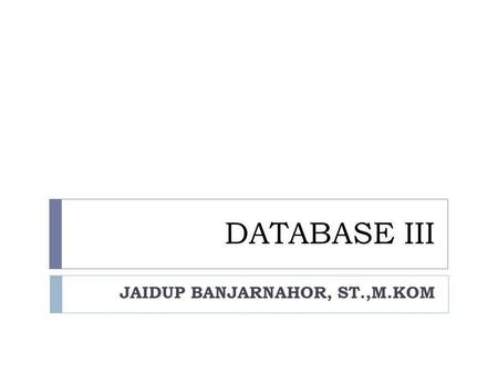 DATABASE III JAIDUP BANJARNAHOR, ST.,M.KOM. Sekilas tentang database  Bila mendengar kata-kata database apakah yang terlintas dalam benak anda? Sekumpulan.