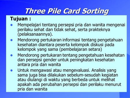 Three Pile Card Sorting Tujuan : Mempelajari tentang persepsi pria dan wanita mengenai perilaku sehat dan tidak sehat, serta prakteknya (pelaksanaannya).