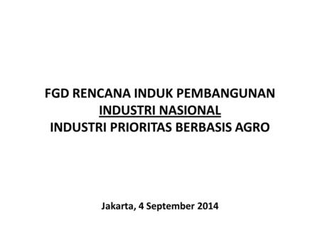 FGD RENCANA INDUK PEMBANGUNAN INDUSTRI NASIONAL INDUSTRI PRIORITAS BERBASIS AGRO Jakarta, 4 September 2014.
