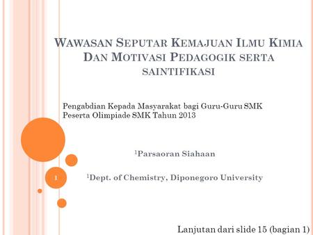W AWASAN S EPUTAR K EMAJUAN I LMU K IMIA D AN M OTIVASI P EDAGOGIK SERTA SAINTIFIKASI 1 Parsaoran Siahaan 1 Dept. of Chemistry, Diponegoro University 1.