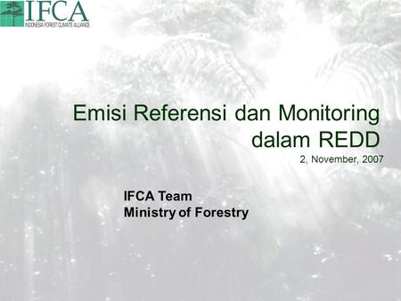 Emisi Referensi dan Monitoring dalam REDD 2, November, 2007 IFCA Team Ministry of Forestry.