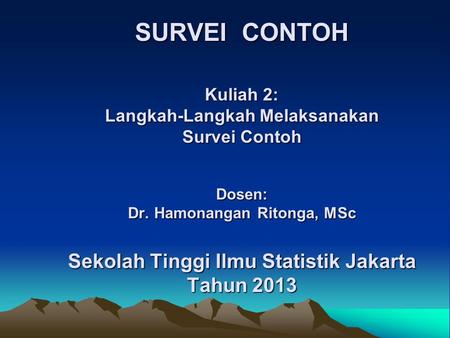 SURVEI CONTOH Kuliah 2: Langkah-Langkah Melaksanakan Survei Contoh Dosen: Dr. Hamonangan Ritonga, MSc Sekolah Tinggi Ilmu Statistik Jakarta Tahun.