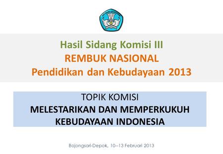 Hasil Sidang Komisi III REMBUK NASIONAL Pendidikan dan Kebudayaan 2013 Bojongsari-Depok, 10--13 Februari 2013 1 1 TOPIK KOMISI MELESTARIKAN DAN MEMPERKUKUH.