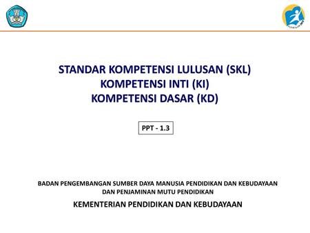 STANDAR KOMPETENSI LULUSAN (SKL) KOMPETENSI INTI (KI) KOMPETENSI DASAR (KD) PPT - 1.3.