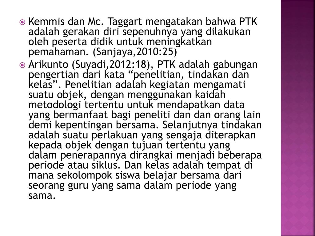 Kemmis dan Mc. Taggart mengatakan bahwa PTK adalah gerakan diri sepenuhnya yang dilakukan oleh peserta didik untuk meningkatkan pemahaman. (Sanjaya,2010:25)