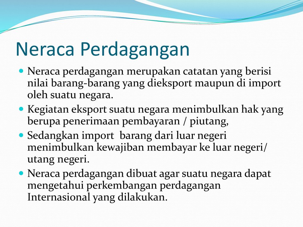 Neraca Perdagangan Neraca perdagangan merupakan catatan yang berisi nilai barang-barang yang dieksport maupun di import oleh suatu negara.