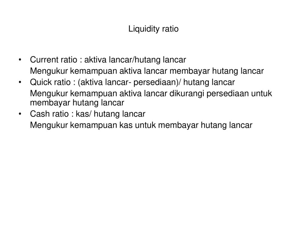 Liquidity ratio Current ratio : aktiva lancar/hutang lancar. Mengukur kemampuan aktiva lancar membayar hutang lancar.
