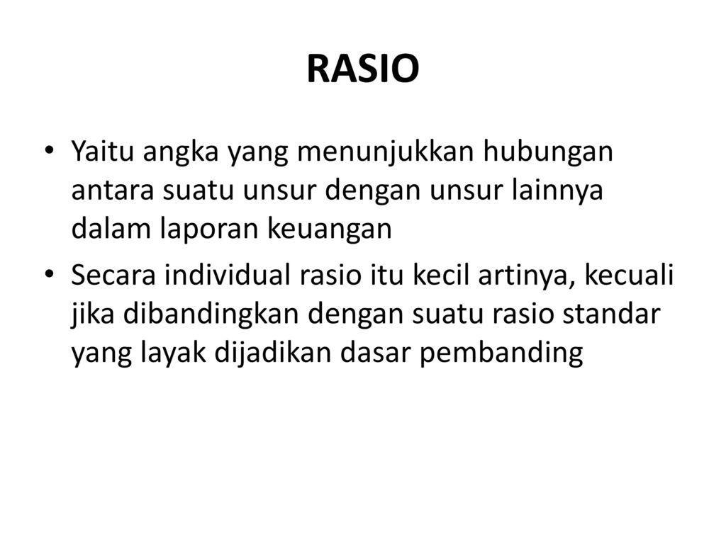 RASIO Yaitu angka yang menunjukkan hubungan antara suatu unsur dengan unsur lainnya dalam laporan keuangan.