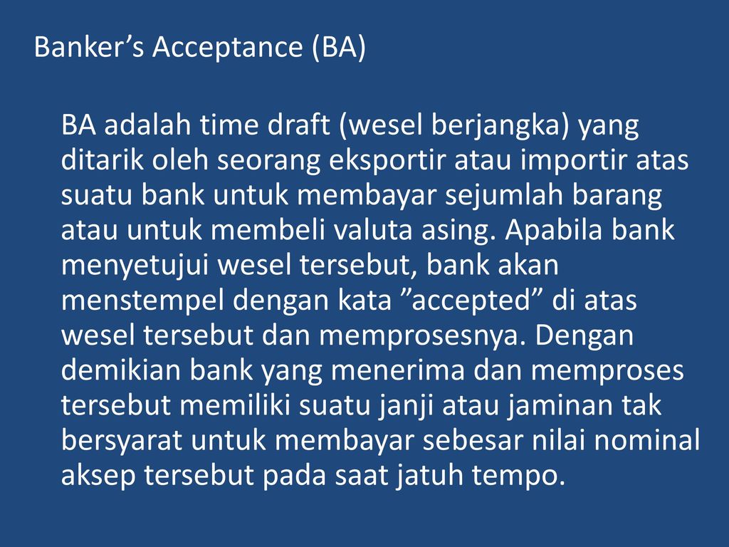 Banker’s Acceptance (BA) BA adalah time draft (wesel berjangka) yang ditarik oleh seorang eksportir atau importir atas suatu bank untuk membayar sejumlah barang atau untuk membeli valuta asing.