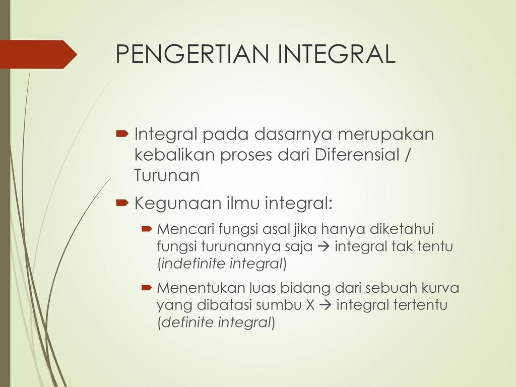 PENGERTIAN INTEGRAL Integral pada dasarnya merupakan kebalikan proses dari Diferensial / Turunan.