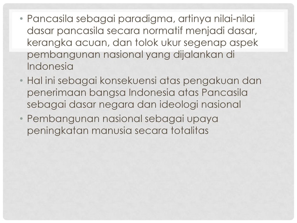 Pancasila sebagai paradigma, artinya nilai-nilai dasar pancasila secara normatif menjadi dasar, kerangka acuan, dan tolok ukur segenap aspek pembangunan nasional yang dijalankan di Indonesia