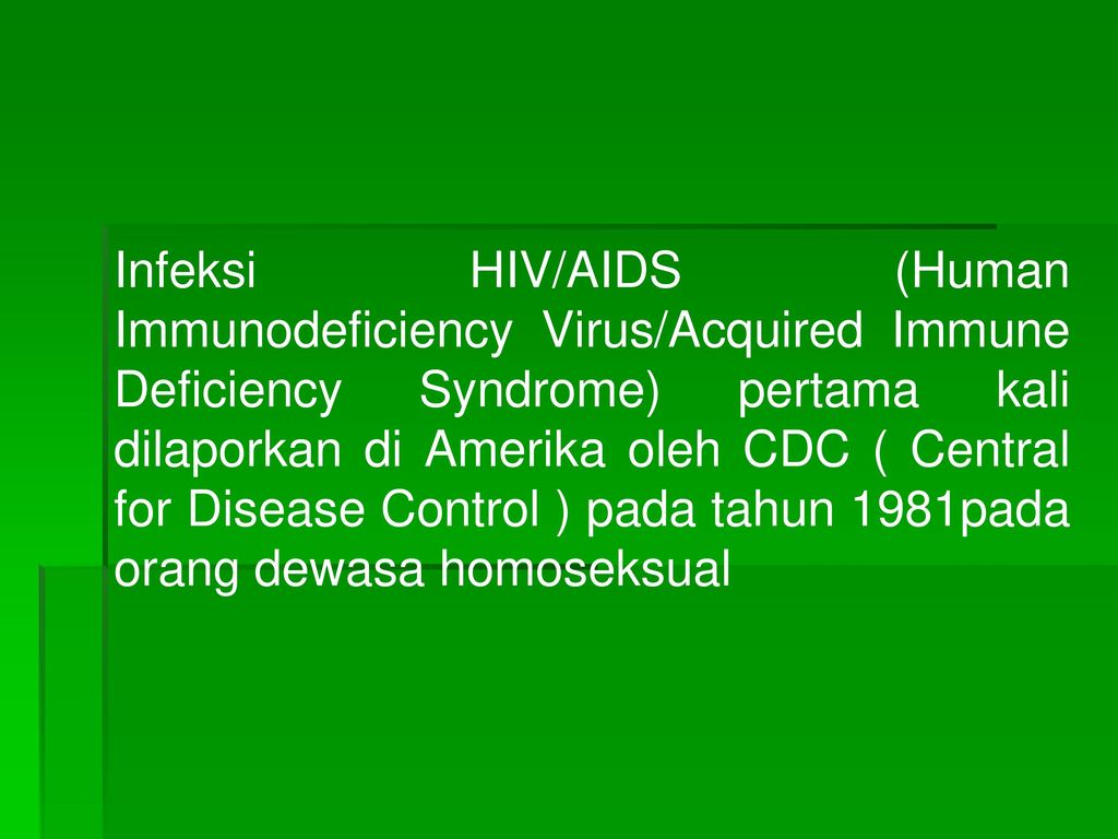 Infeksi HIV/AIDS (Human Immunodeficiency Virus/Acquired Immune Deficiency Syndrome) pertama kali dilaporkan di Amerika oleh CDC ( Central for Disease Control ) pada tahun 1981pada orang dewasa homoseksual