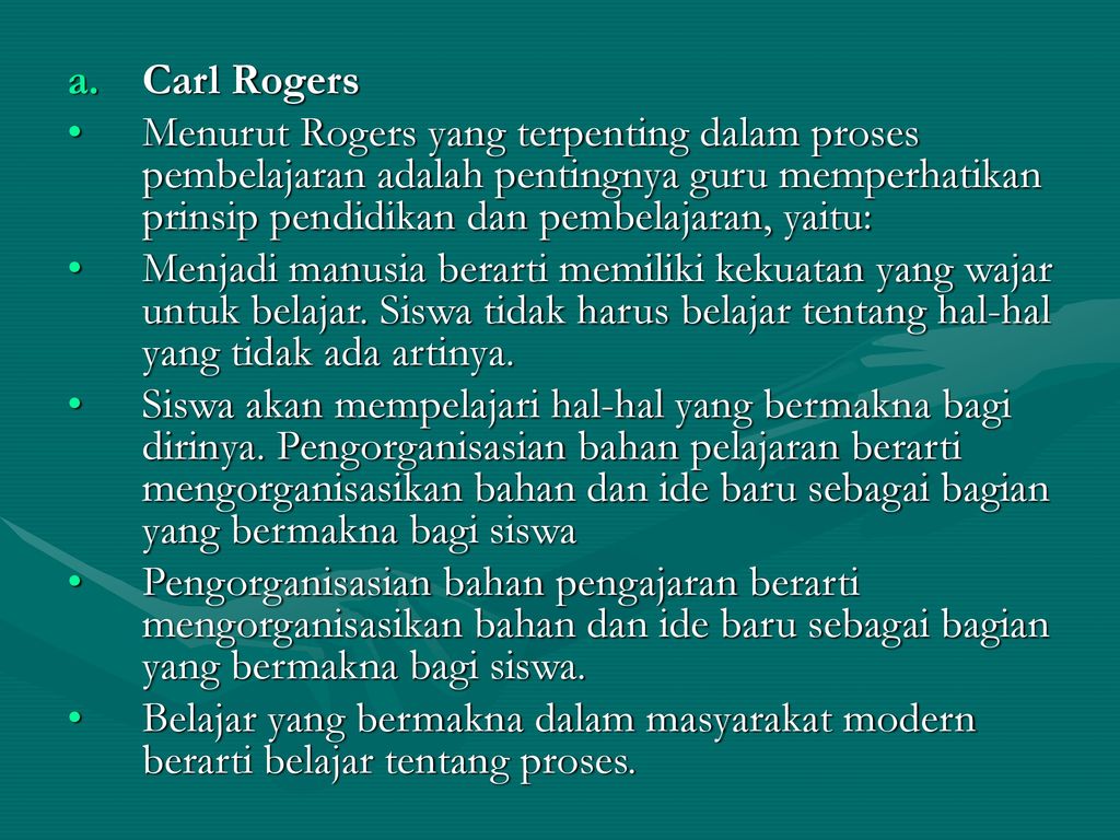 Carl Rogers Menurut Rogers yang terpenting dalam proses pembelajaran adalah pentingnya guru memperhatikan prinsip pendidikan dan pembelajaran, yaitu: