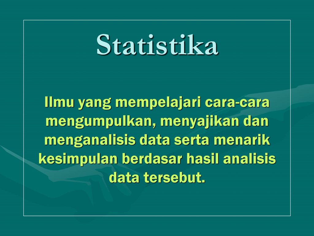 Statistika Ilmu yang mempelajari cara-cara mengumpulkan, menyajikan dan menganalisis data serta menarik kesimpulan berdasar hasil analisis data tersebut.