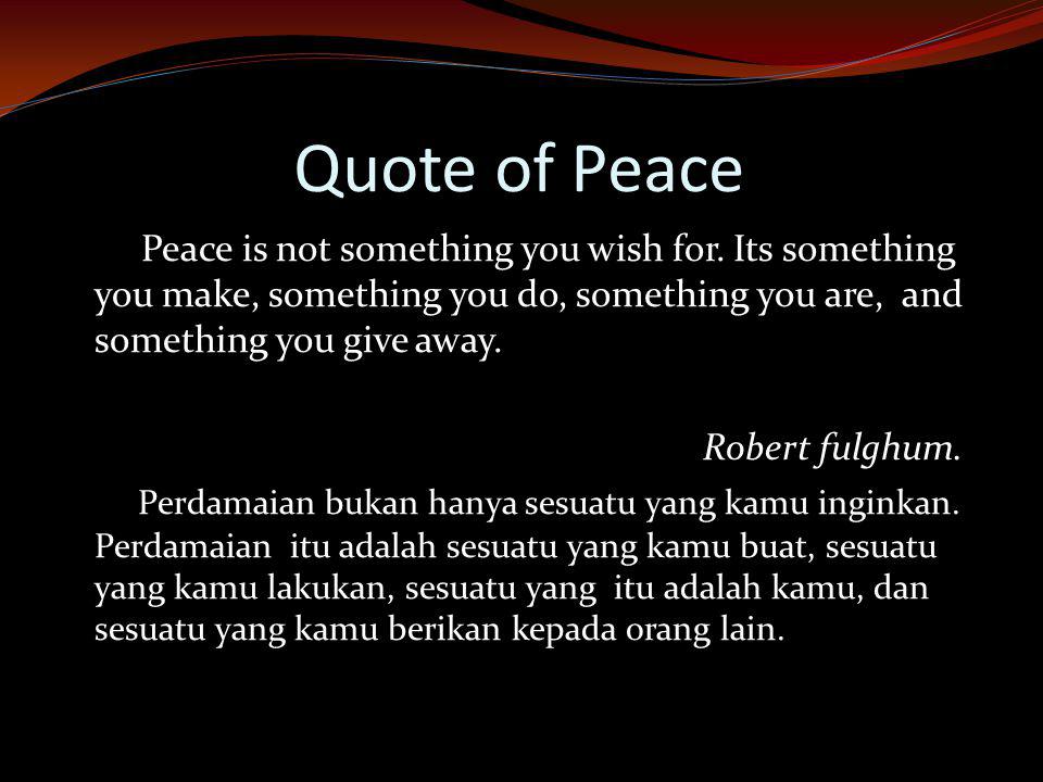 Quote of Peace Peace is not something you wish for. Its something you make, something you do, something you are, and something you give away.