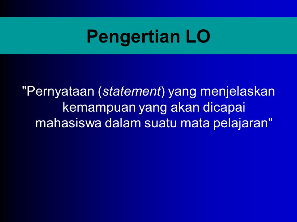 Pengertian LO Pernyataan (statement) yang menjelaskan kemampuan yang akan dicapai mahasiswa dalam suatu mata pelajaran