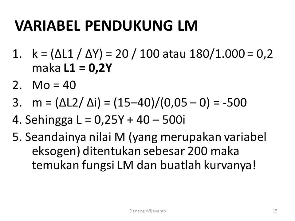 Variabel pendukung LM k = (∆L1 / ∆Y) = 20 / 100 atau 180/1.000 = 0,2 maka L1 = 0,2Y. Mo = 40. m = (∆L2/ ∆i) = (15–40)/(0,05 – 0) =