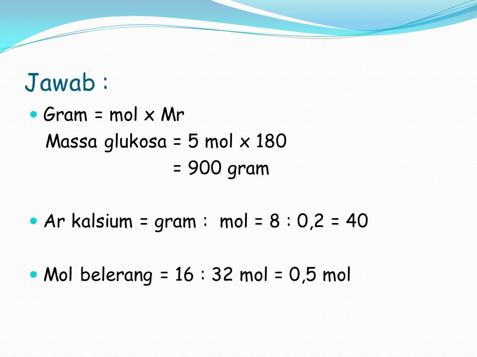 Jawab : Gram = mol x Mr Massa glukosa = 5 mol x 180 = 900 gram