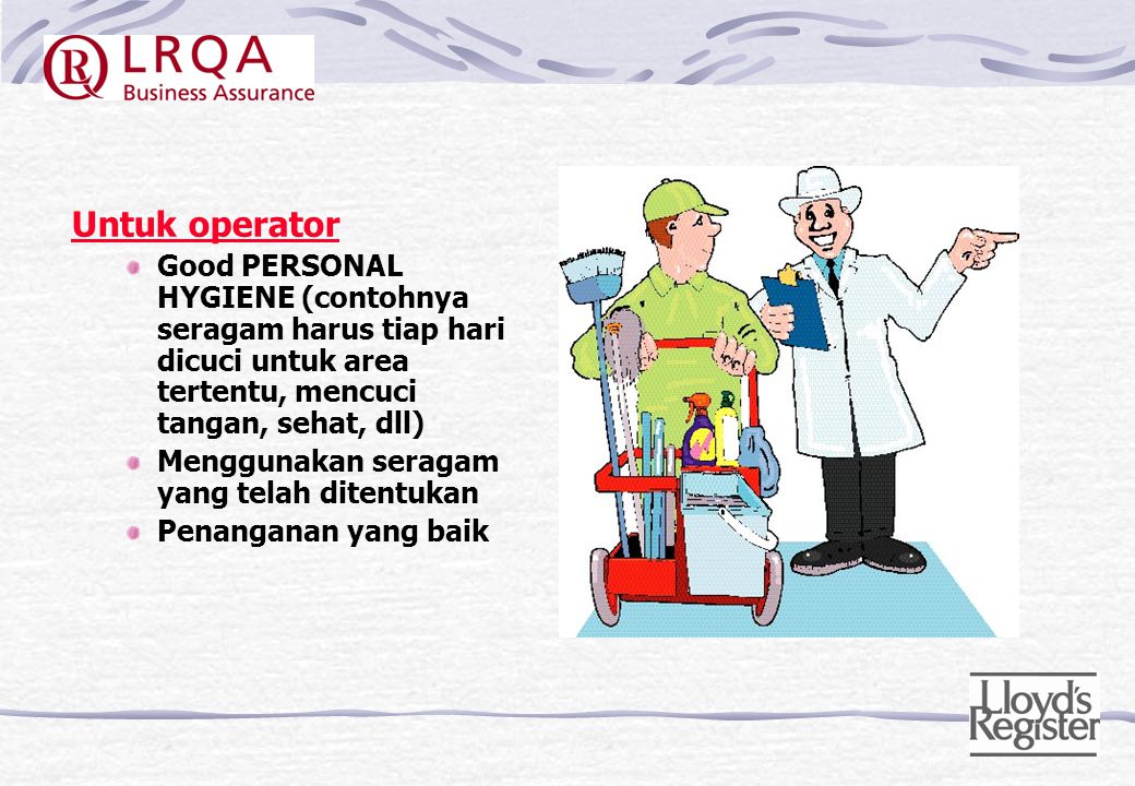 Untuk operator Good PERSONAL HYGIENE (contohnya seragam harus tiap hari dicuci untuk area tertentu, mencuci tangan, sehat, dll)