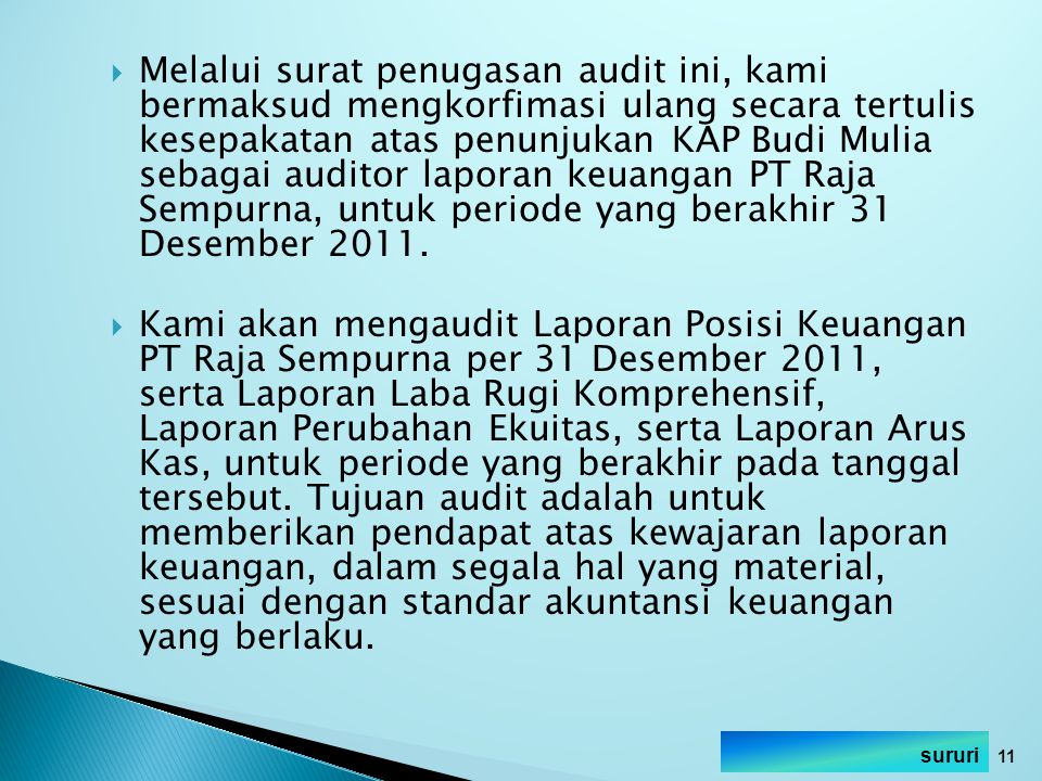 Melalui surat penugasan audit ini, kami bermaksud mengkorfimasi ulang secara tertulis kesepakatan atas penunjukan KAP Budi Mulia sebagai auditor laporan keuangan PT Raja Sempurna, untuk periode yang berakhir 31 Desember 2011.