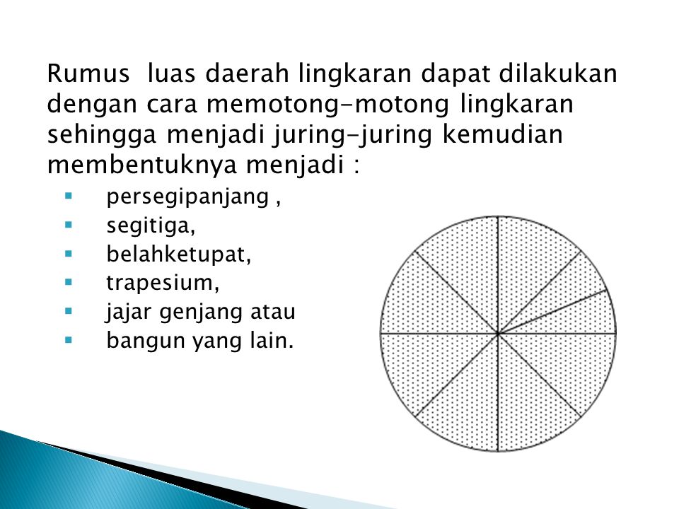 Rumus luas daerah lingkaran dapat dilakukan dengan cara memotong-motong lingkaran sehingga menjadi juring-juring kemudian membentuknya menjadi :