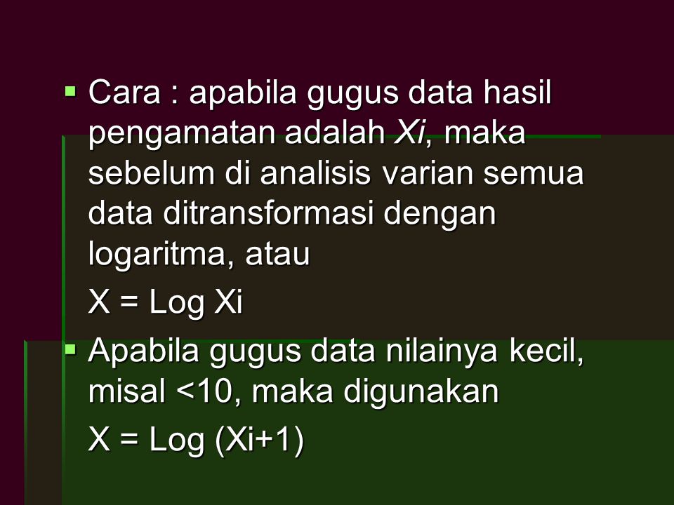 Cara : apabila gugus data hasil pengamatan adalah Xi, maka sebelum di analisis varian semua data ditransformasi dengan logaritma, atau