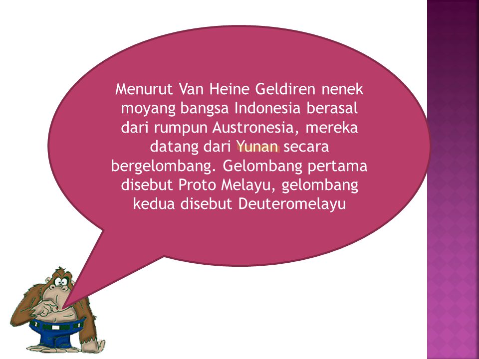 Menurut Van Heine Geldiren nenek moyang bangsa Indonesia berasal dari rumpun Austronesia, mereka datang dari Yunan secara bergelombang.