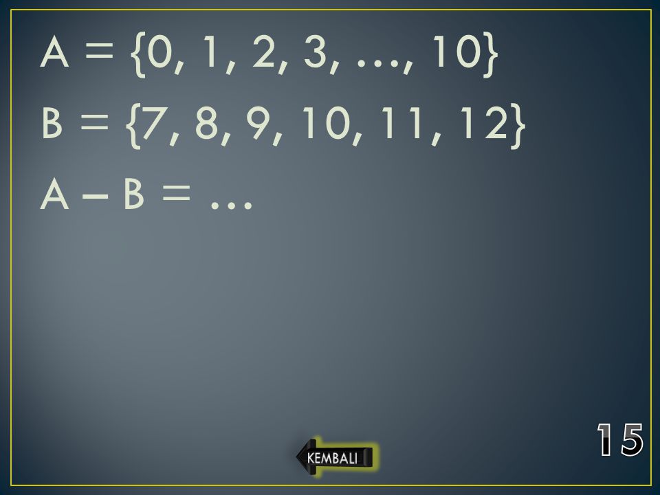 A = {0, 1, 2, 3, …, 10} B = {7, 8, 9, 10, 11, 12} A – B = … 15 KEMBALI