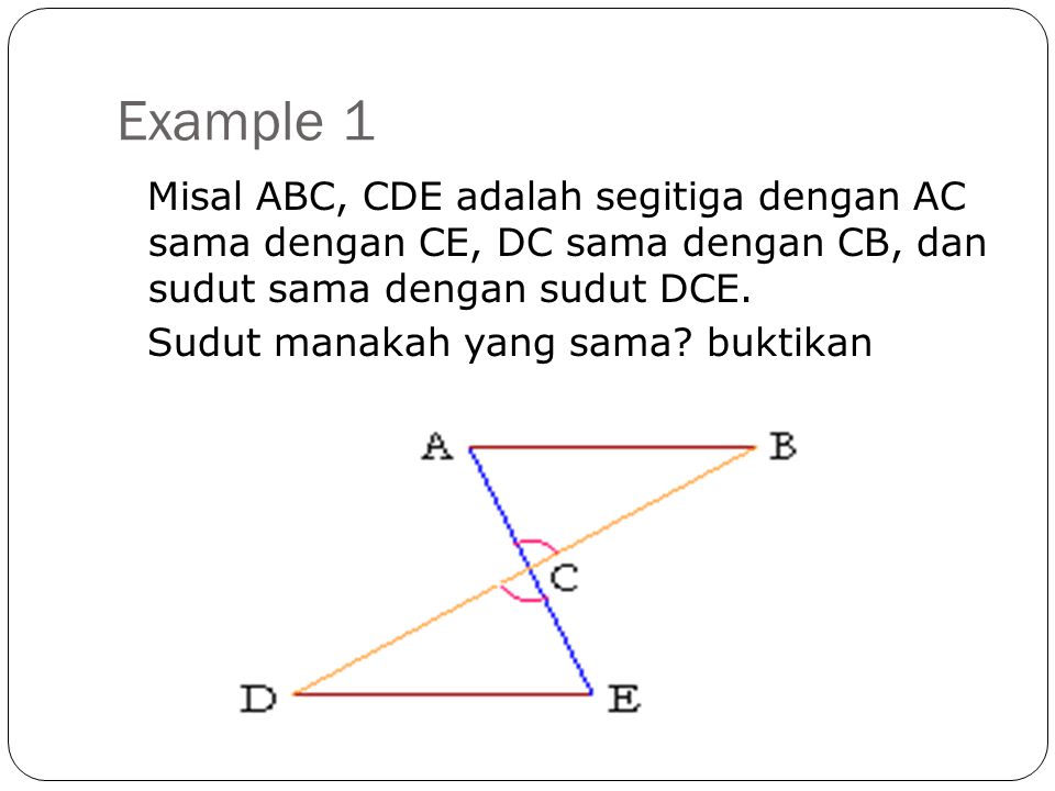Example 1 Misal ABC, CDE adalah segitiga dengan AC sama dengan CE, DC sama dengan CB, dan sudut sama dengan sudut DCE.