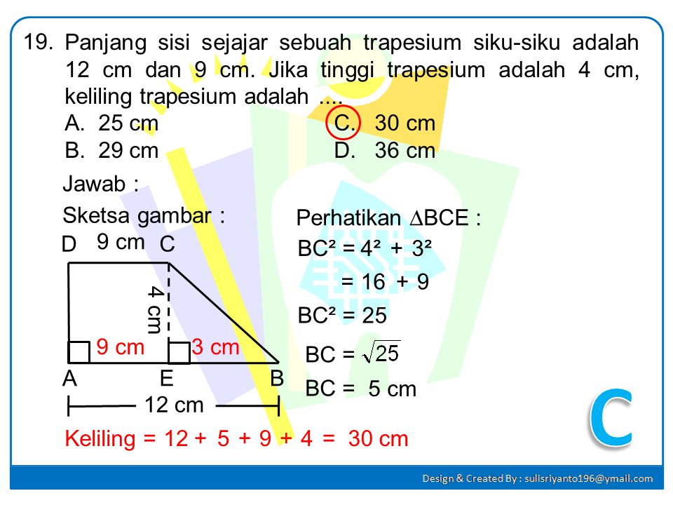 19. Panjang sisi sejajar sebuah trapesium siku-siku adalah 12 cm dan 9 cm. Jika tinggi trapesium adalah 4 cm, keliling trapesium adalah ....