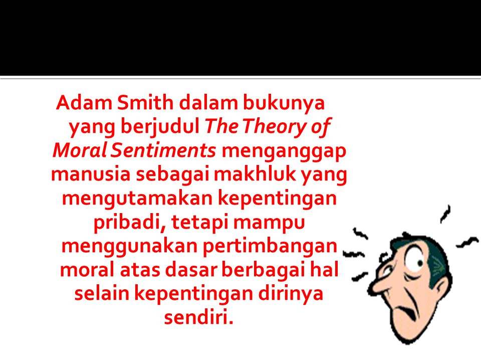 Adam Smith dalam bukunya yang berjudul The Theory of Moral Sentiments menganggap manusia sebagai makhluk yang mengutamakan kepentingan pribadi, tetapi mampu menggunakan pertimbangan moral atas dasar berbagai hal selain kepentingan dirinya sendiri.