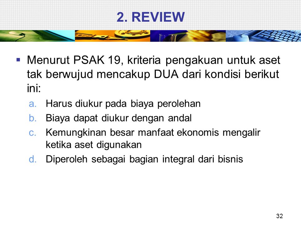 2. REVIEW Menurut PSAK 19, kriteria pengakuan untuk aset tak berwujud mencakup DUA dari kondisi berikut ini: