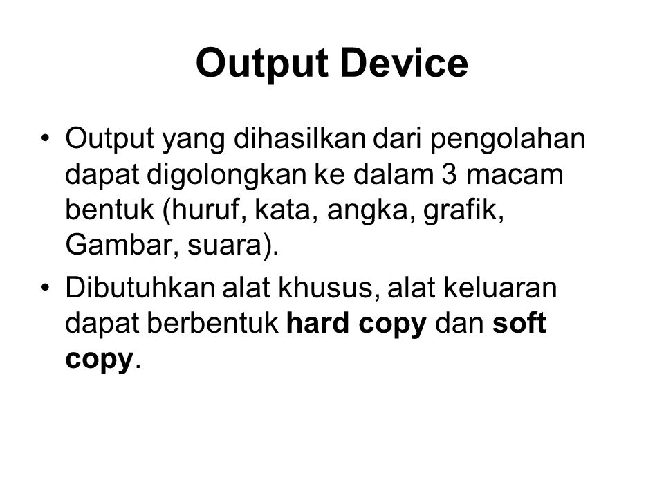 Output Device Output yang dihasilkan dari pengolahan dapat digolongkan ke dalam 3 macam bentuk (huruf, kata, angka, grafik, Gambar, suara).