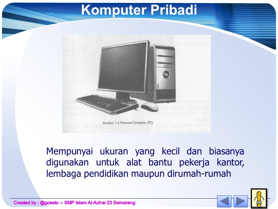 Komputer Pribadi Mempunyai ukuran yang kecil dan biasanya digunakan untuk alat bantu pekerja kantor, lembaga pendidikan maupun dirumah-rumah.
