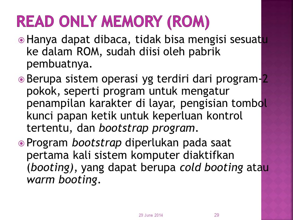 Read Only Memory (ROM) Hanya dapat dibaca, tidak bisa mengisi sesuatu ke dalam ROM, sudah diisi oleh pabrik pembuatnya.