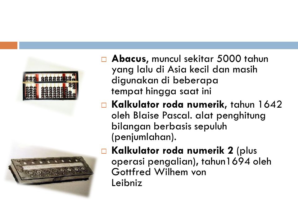 Abacus, muncul sekitar 5000 tahun yang lalu di Asia kecil dan masih digunakan di beberapa tempat hingga saat ini