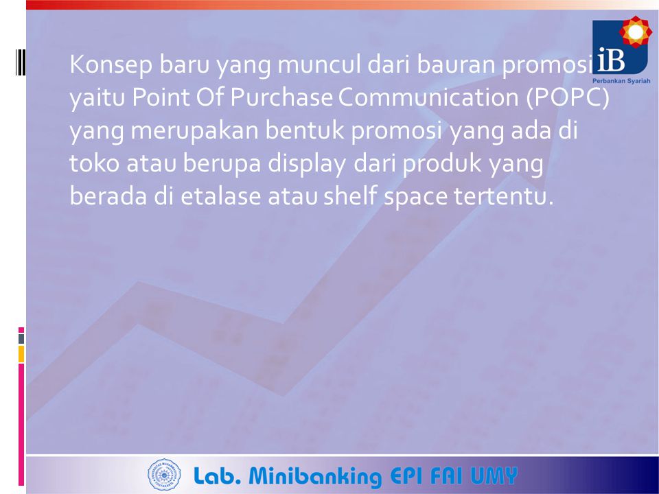 Konsep baru yang muncul dari bauran promosi yaitu Point Of Purchase Communication (POPC) yang merupakan bentuk promosi yang ada di toko atau berupa display dari produk yang berada di etalase atau shelf space tertentu.