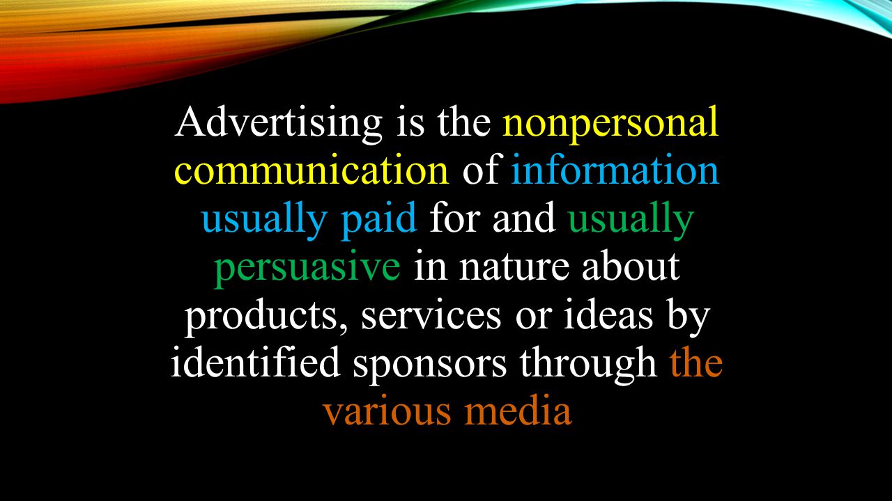 Advertising is the nonpersonal communication of information usually paid for and usually persuasive in nature about products, services or ideas by identified sponsors through the various media