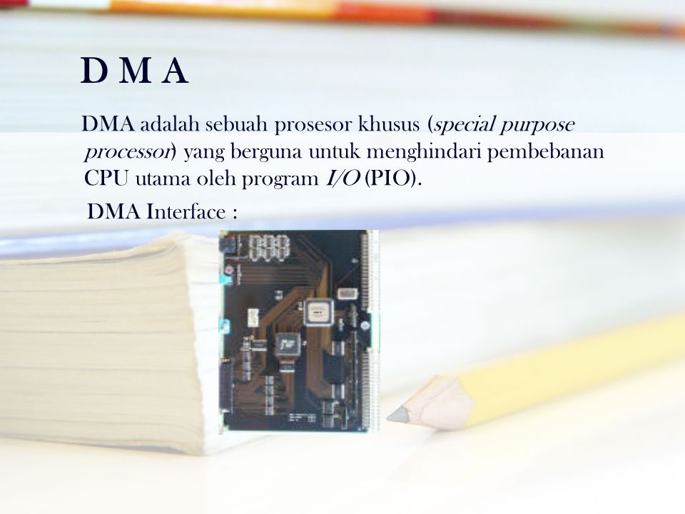 D M A DMA adalah sebuah prosesor khusus (special purpose processor) yang berguna untuk menghindari pembebanan CPU utama oleh program I/O (PIO).