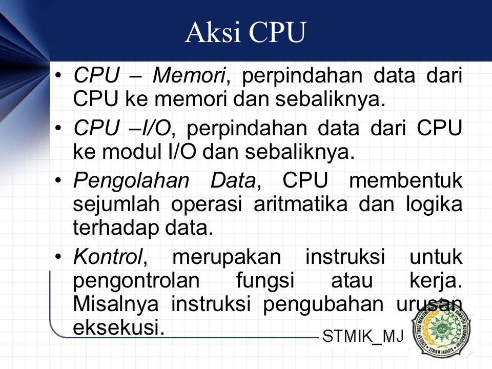 Aksi CPU CPU – Memori, perpindahan data dari CPU ke memori dan sebaliknya. CPU –I/O, perpindahan data dari CPU ke modul I/O dan sebaliknya.