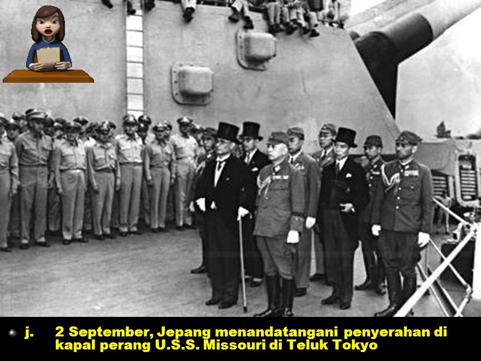 j. 2 September, Jepang menandatangani penyerahan di kapal perang U.S.S. Missouri di Teluk Tokyo