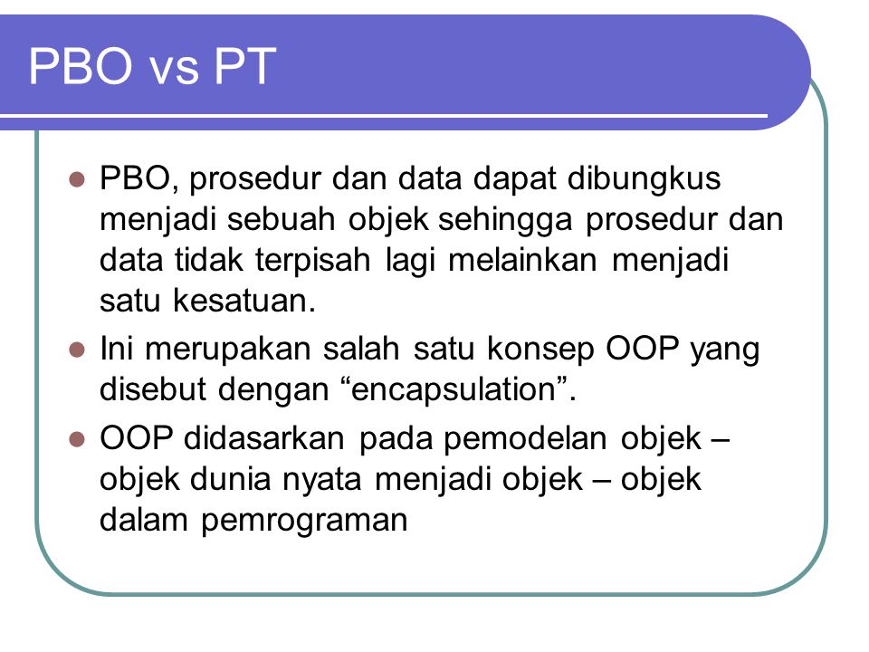 PBO vs PT PBO, prosedur dan data dapat dibungkus menjadi sebuah objek sehingga prosedur dan data tidak terpisah lagi melainkan menjadi satu kesatuan.