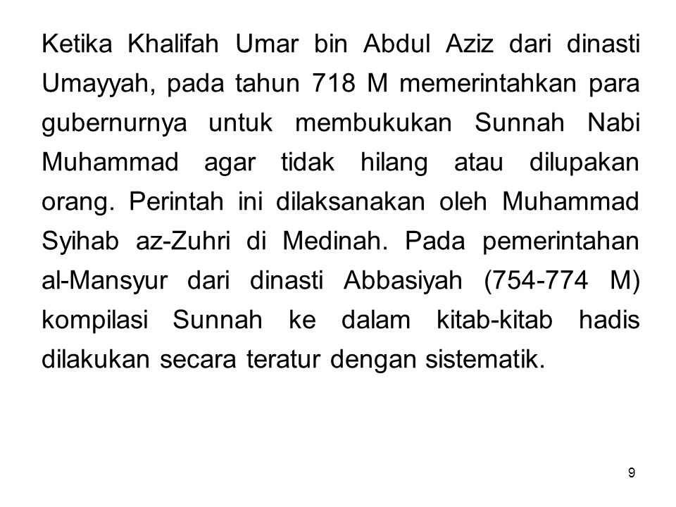 Ketika Khalifah Umar bin Abdul Aziz dari dinasti Umayyah, pada tahun 718 M memerintahkan para gubernurnya untuk membukukan Sunnah Nabi Muhammad agar tidak hilang atau dilupakan orang.