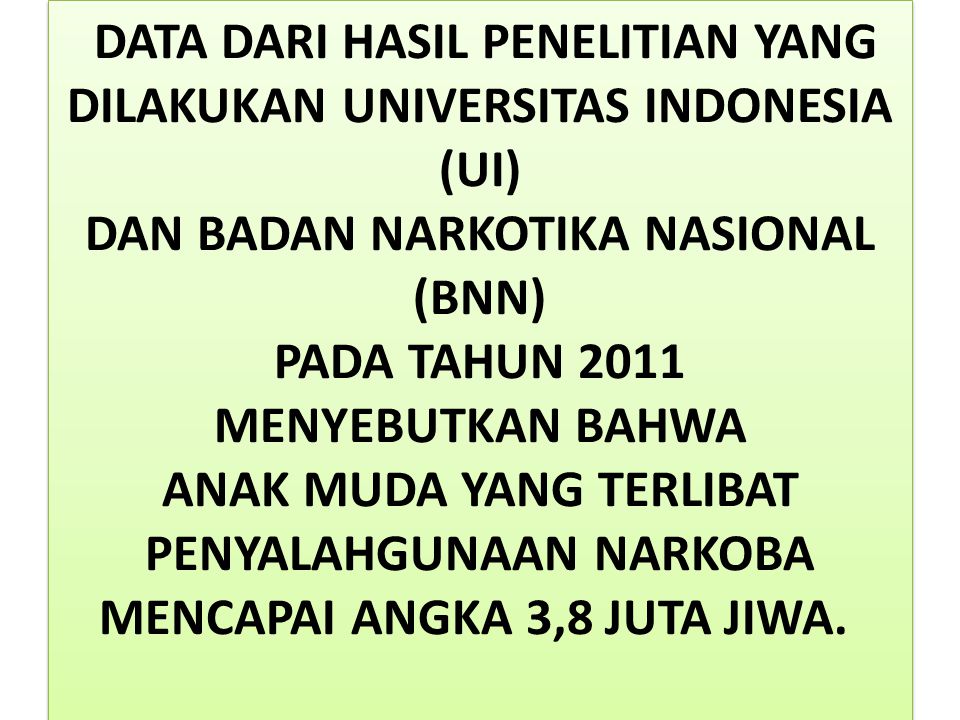 DATA DARI HASIL PENELITIAN YANG DILAKUKAN UNIVERSITAS INDONESIA (UI) DAN BADAN NARKOTIKA NASIONAL (BNN) PADA TAHUN 2011 MENYEBUTKAN BAHWA ANAK MUDA YANG TERLIBAT PENYALAHGUNAAN NARKOBA MENCAPAI ANGKA 3,8 JUTA JIWA.
