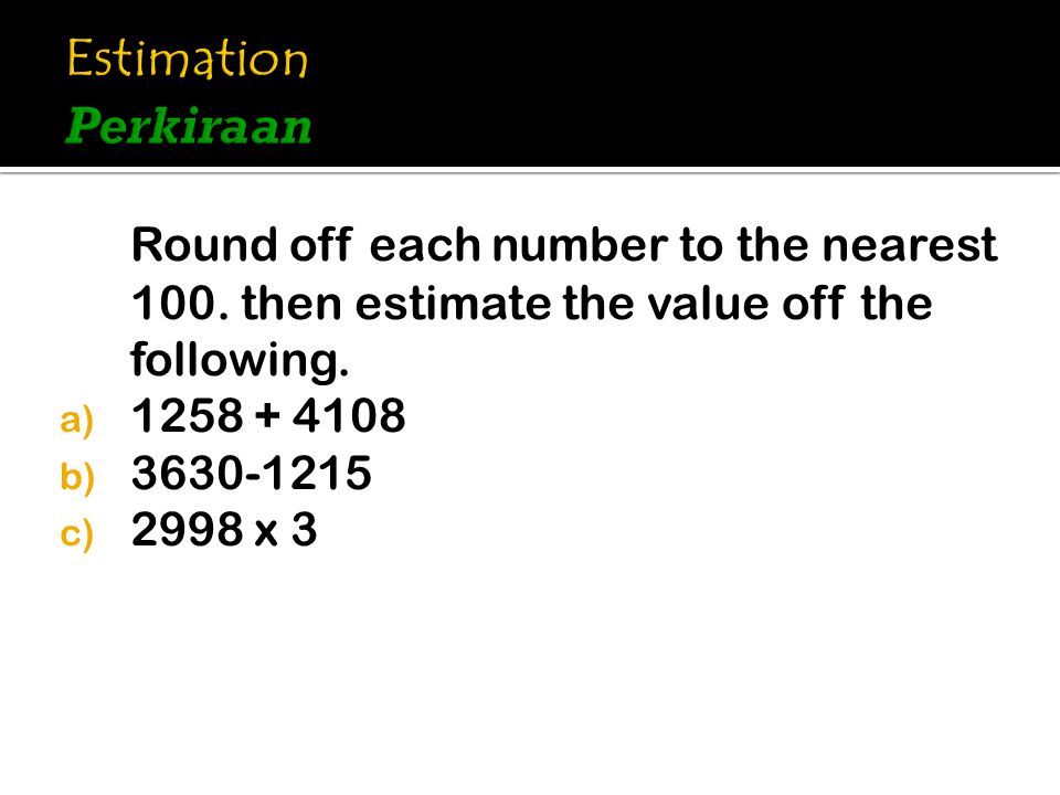 Estimation Perkiraan Round off each number to the nearest 100. then estimate the value off the following.
