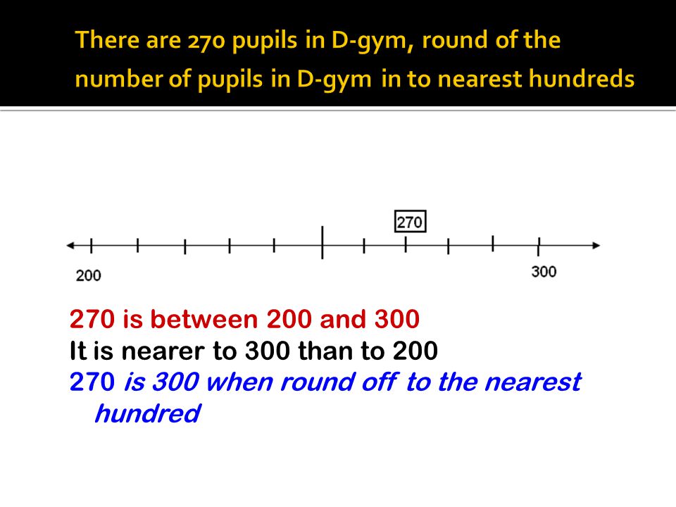 There are 270 pupils in D-gym, round of the number of pupils in D-gym in to nearest hundreds