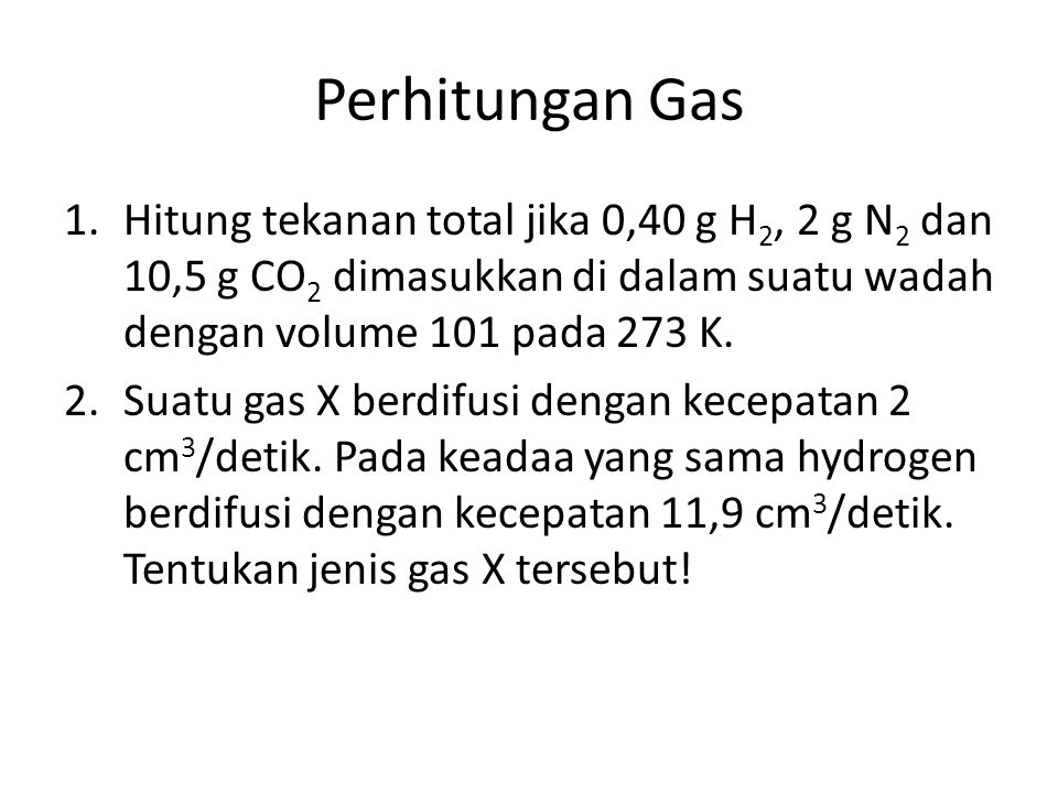 Perhitungan Gas Hitung tekanan total jika 0,40 g H2, 2 g N2 dan 10,5 g CO2 dimasukkan di dalam suatu wadah dengan volume 101 pada 273 K.