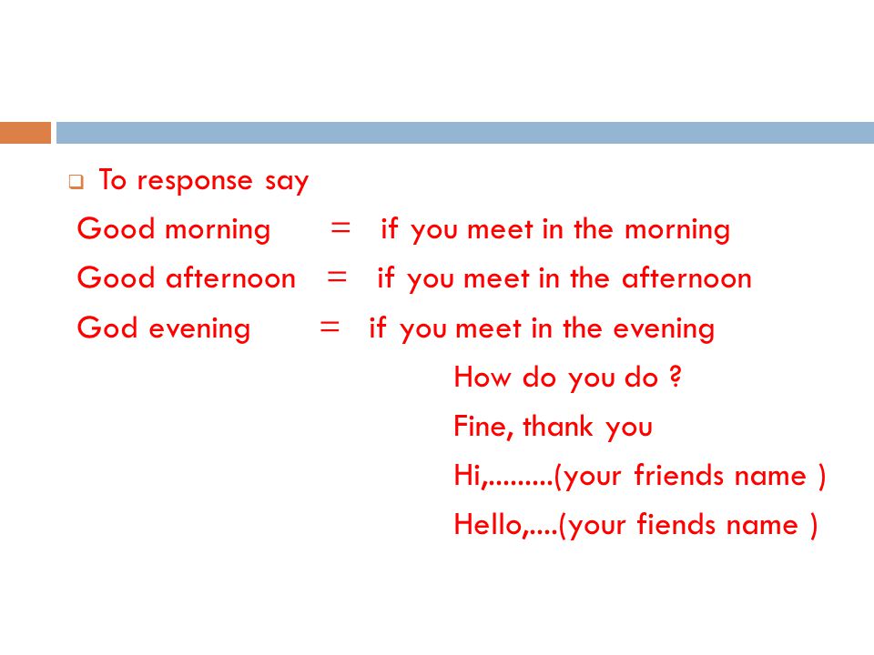 To response say Good morning = if you meet in the morning. Good afternoon = if you meet in the afternoon.